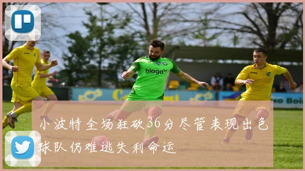小波特全场狂砍36分尽管表现出色球队仍难逃失利命运